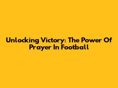 Unlocking Victory: The Power Of Prayer In Football