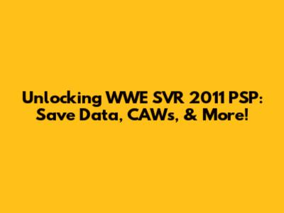 Unlocking WWE SVR 2011 PSP: Save Data, CAWs, & More!