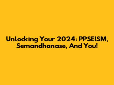 Unlocking Your 2024: PPSEISM, Semandhanase, And You!