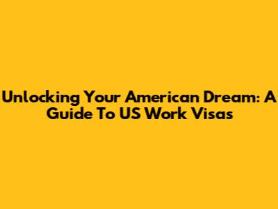 Unlocking Your American Dream: A Guide To US Work Visas