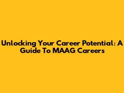 Unlocking Your Career Potential: A Guide To MAAG Careers