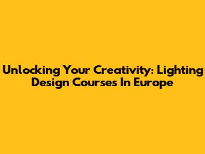 Unlocking Your Creativity: Lighting Design Courses In Europe