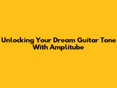 Unlocking Your Dream Guitar Tone With Amplitube