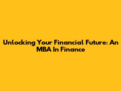Unlocking Your Financial Future: An MBA In Finance