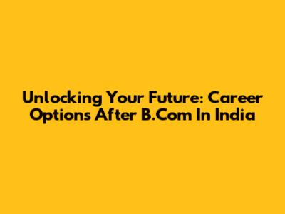 Unlocking Your Future: Career Options After B.Com In India