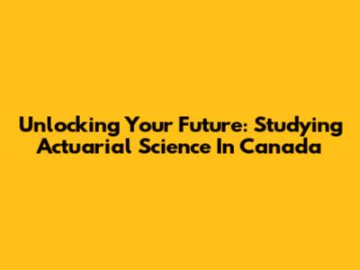 Unlocking Your Future: Studying Actuarial Science In Canada