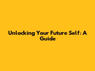 Unlocking Your Future Self: A Guide
