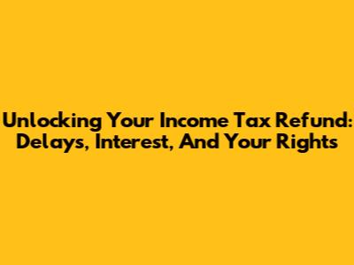 Unlocking Your Income Tax Refund: Delays, Interest, And Your Rights