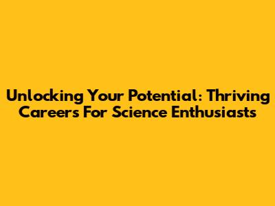 Unlocking Your Potential: Thriving Careers For Science Enthusiasts