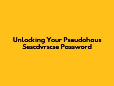 Unlocking Your Pseudohaus Sescdvrscse Password