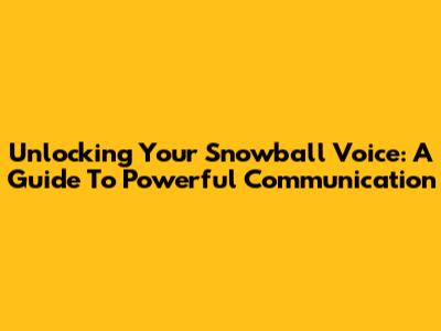 Unlocking Your Snowball Voice: A Guide To Powerful Communication