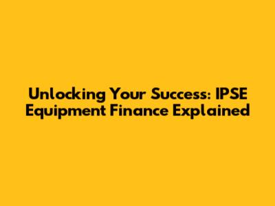 Unlocking Your Success: IPSE Equipment Finance Explained