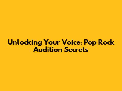 Unlocking Your Voice: Pop Rock Audition Secrets