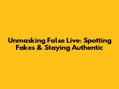 Unmasking False Live: Spotting Fakes & Staying Authentic