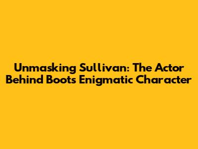 Unmasking Sullivan: The Actor Behind Boots' Enigmatic Character