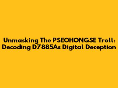 Unmasking The PSEOHONGSE Troll: Decoding D7885A's Digital Deception