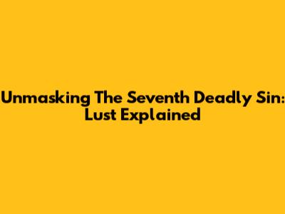 Unmasking The Seventh Deadly Sin: Lust Explained