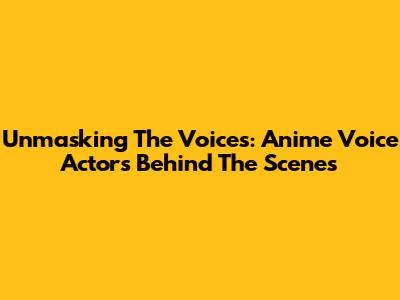 Unmasking The Voices: Anime Voice Actors Behind The Scenes