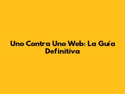Uno Contra Uno Web: La Guía Definitiva
