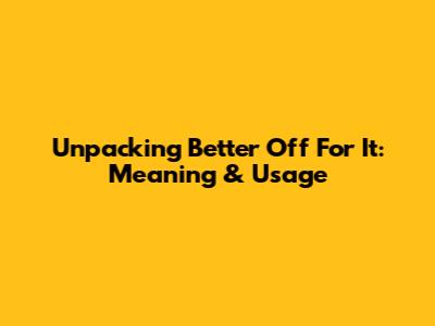 Unpacking 'Better Off For It': Meaning & Usage