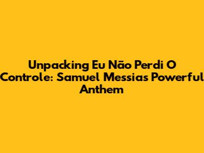 Unpacking 'Eu Não Perdi O Controle': Samuel Messias' Powerful Anthem