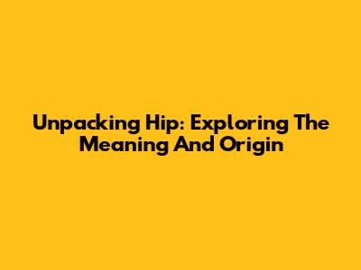 Unpacking 'Hip': Exploring The Meaning And Origin