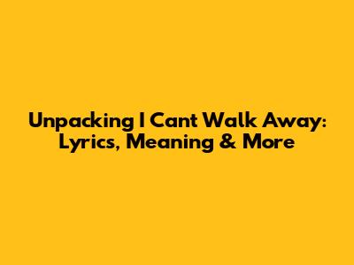 Unpacking 'I Can't Walk Away': Lyrics, Meaning & More