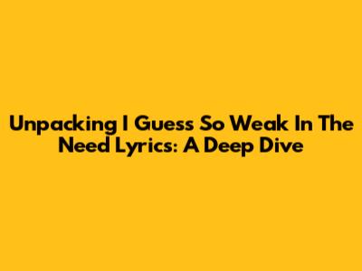 Unpacking 'I Guess So Weak In The Need' Lyrics: A Deep Dive