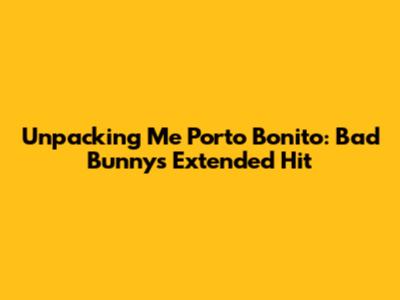 Unpacking 'Me Porto Bonito': Bad Bunny's Extended Hit