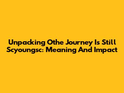 Unpacking 'Othe Journey Is Still Scyoungsc': Meaning And Impact