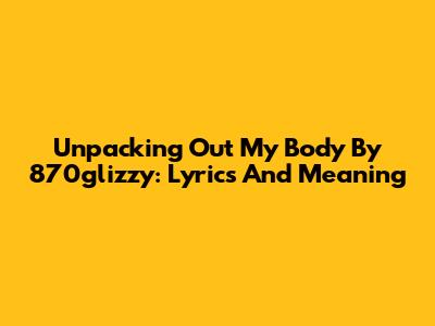 Unpacking 'Out My Body' By 870glizzy: Lyrics And Meaning