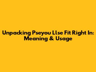 Unpacking 'Pseyou Llse Fit Right In': Meaning & Usage