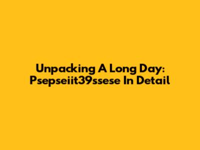 Unpacking A Long Day: Psepseiit39ssese In Detail