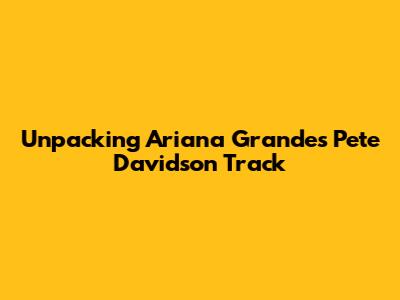 Unpacking Ariana Grande's 'Pete Davidson' Track