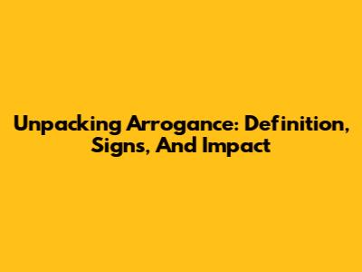 Unpacking Arrogance: Definition, Signs, And Impact