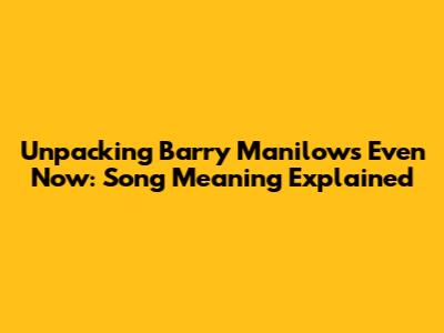 Unpacking Barry Manilow's 'Even Now': Song Meaning Explained