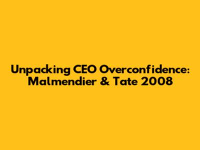 Unpacking CEO Overconfidence: Malmendier & Tate 2008