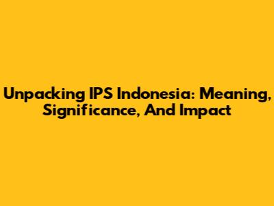 Unpacking IPS Indonesia: Meaning, Significance, And Impact