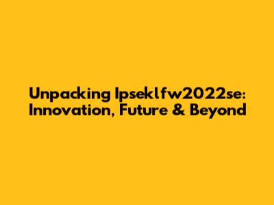 Unpacking Ipseklfw2022se: Innovation, Future & Beyond