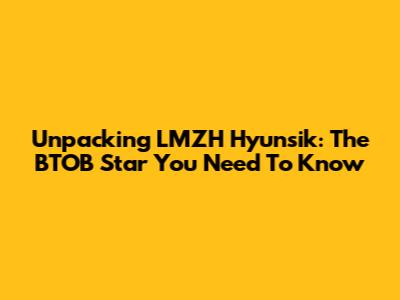 Unpacking LMZH Hyunsik: The BTOB Star You Need To Know