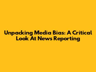 Unpacking Media Bias: A Critical Look At News Reporting