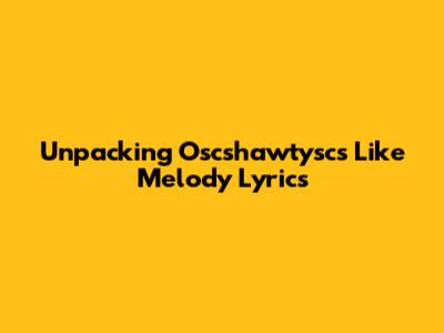 Unpacking Oscshawtysc's 'Like Melody' Lyrics