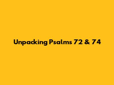 Unpacking Psalms 72 & 74