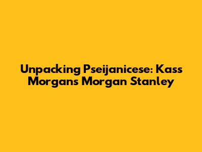 Unpacking Pseijanicese: Kass Morgan's Morgan Stanley