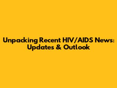 Unpacking Recent HIV/AIDS News: Updates & Outlook