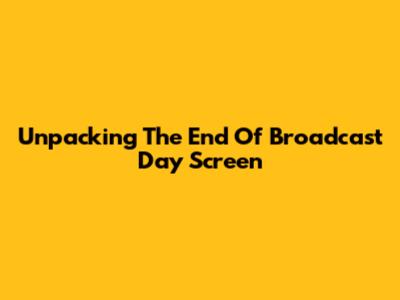 Unpacking The 'End Of Broadcast Day' Screen
