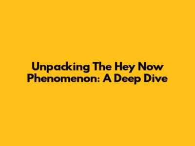 Unpacking The 'Hey Now' Phenomenon: A Deep Dive