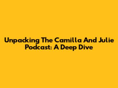 Unpacking The Camilla And Julie Podcast: A Deep Dive