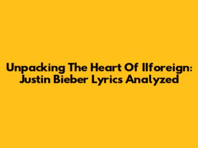 Unpacking The Heart Of IIforeign: Justin Bieber Lyrics Analyzed