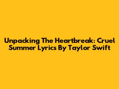 Unpacking The Heartbreak: 'Cruel Summer' Lyrics By Taylor Swift